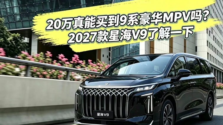 20万真能买到9系豪华MPV吗？2027款星海V9了解一下